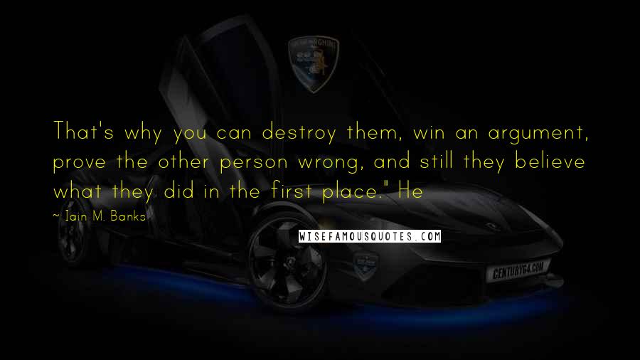 Iain M. Banks Quotes: That's why you can destroy them, win an argument, prove the other person wrong, and still they believe what they did in the first place." He