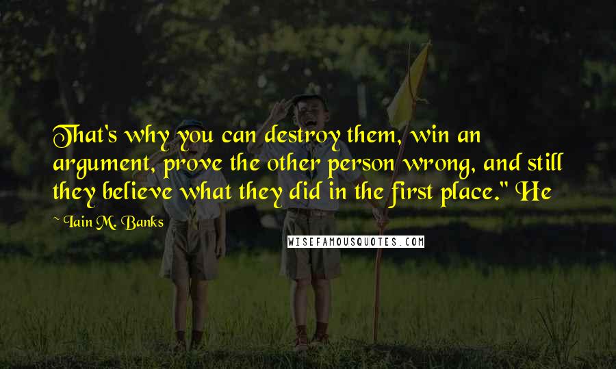 Iain M. Banks Quotes: That's why you can destroy them, win an argument, prove the other person wrong, and still they believe what they did in the first place." He