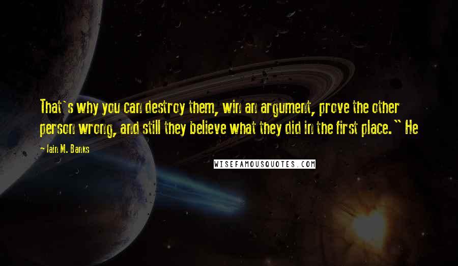 Iain M. Banks Quotes: That's why you can destroy them, win an argument, prove the other person wrong, and still they believe what they did in the first place." He