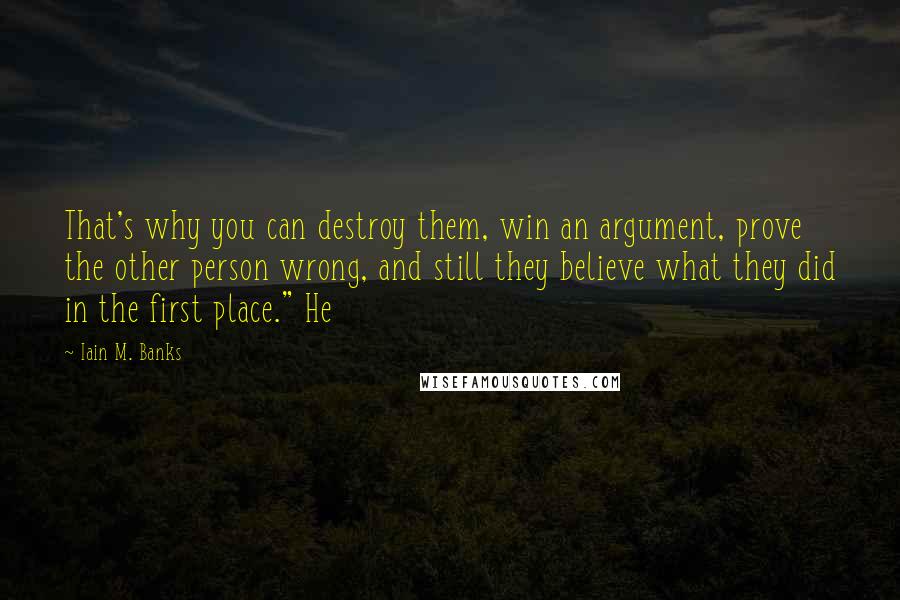 Iain M. Banks Quotes: That's why you can destroy them, win an argument, prove the other person wrong, and still they believe what they did in the first place." He