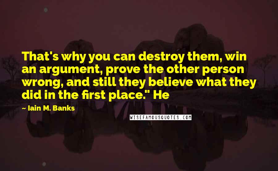 Iain M. Banks Quotes: That's why you can destroy them, win an argument, prove the other person wrong, and still they believe what they did in the first place." He