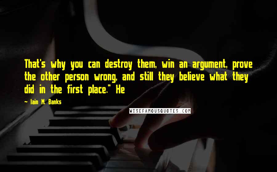 Iain M. Banks Quotes: That's why you can destroy them, win an argument, prove the other person wrong, and still they believe what they did in the first place." He