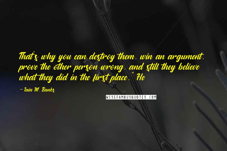 Iain M. Banks Quotes: That's why you can destroy them, win an argument, prove the other person wrong, and still they believe what they did in the first place." He