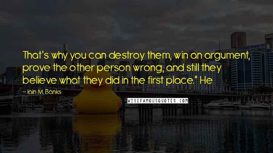 Iain M. Banks Quotes: That's why you can destroy them, win an argument, prove the other person wrong, and still they believe what they did in the first place." He