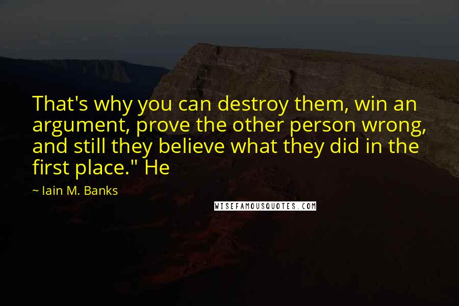 Iain M. Banks Quotes: That's why you can destroy them, win an argument, prove the other person wrong, and still they believe what they did in the first place." He