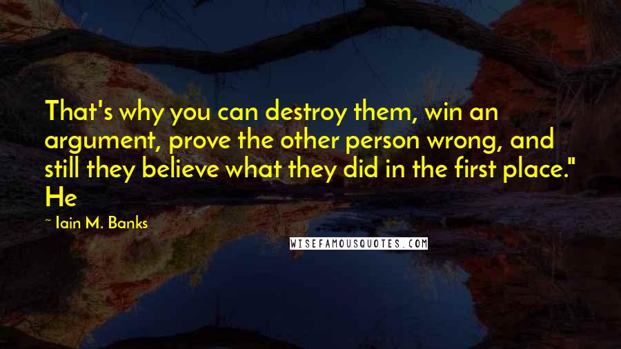 Iain M. Banks Quotes: That's why you can destroy them, win an argument, prove the other person wrong, and still they believe what they did in the first place." He