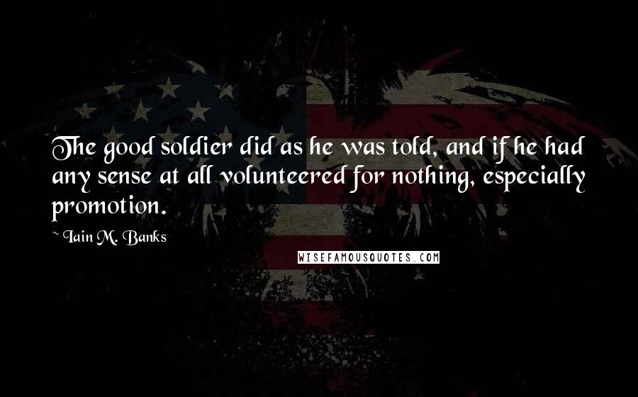 Iain M. Banks Quotes: The good soldier did as he was told, and if he had any sense at all volunteered for nothing, especially promotion.