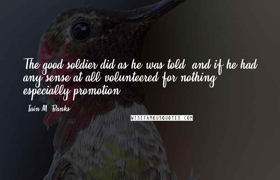 Iain M. Banks Quotes: The good soldier did as he was told, and if he had any sense at all volunteered for nothing, especially promotion.