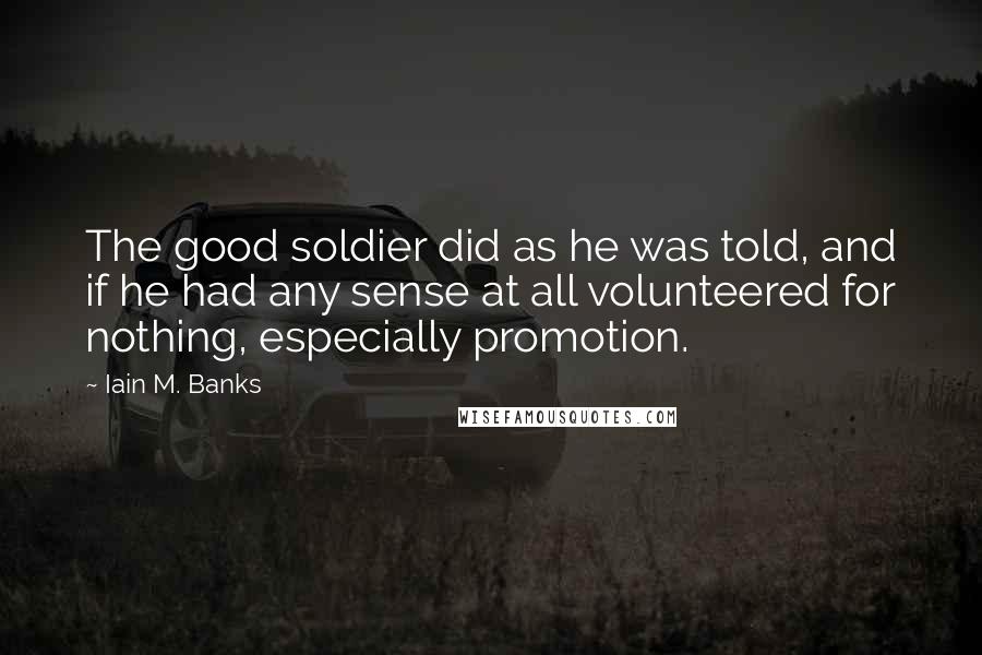 Iain M. Banks Quotes: The good soldier did as he was told, and if he had any sense at all volunteered for nothing, especially promotion.