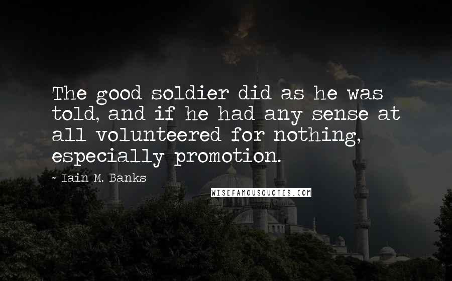 Iain M. Banks Quotes: The good soldier did as he was told, and if he had any sense at all volunteered for nothing, especially promotion.