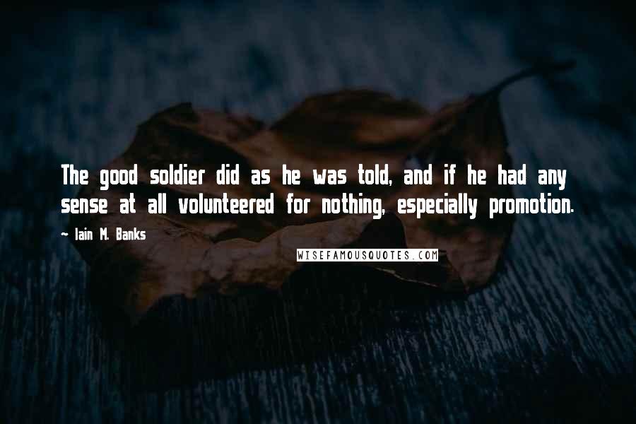 Iain M. Banks Quotes: The good soldier did as he was told, and if he had any sense at all volunteered for nothing, especially promotion.