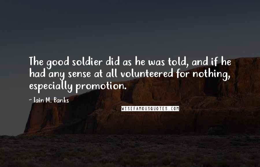 Iain M. Banks Quotes: The good soldier did as he was told, and if he had any sense at all volunteered for nothing, especially promotion.