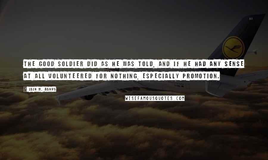 Iain M. Banks Quotes: The good soldier did as he was told, and if he had any sense at all volunteered for nothing, especially promotion.