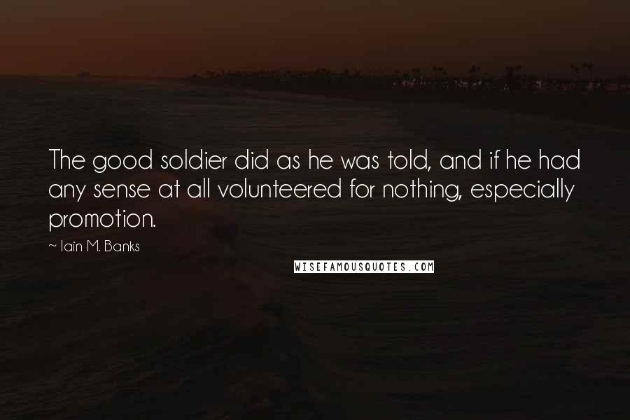 Iain M. Banks Quotes: The good soldier did as he was told, and if he had any sense at all volunteered for nothing, especially promotion.