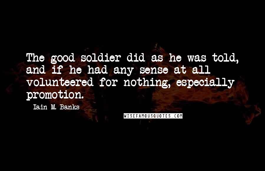 Iain M. Banks Quotes: The good soldier did as he was told, and if he had any sense at all volunteered for nothing, especially promotion.
