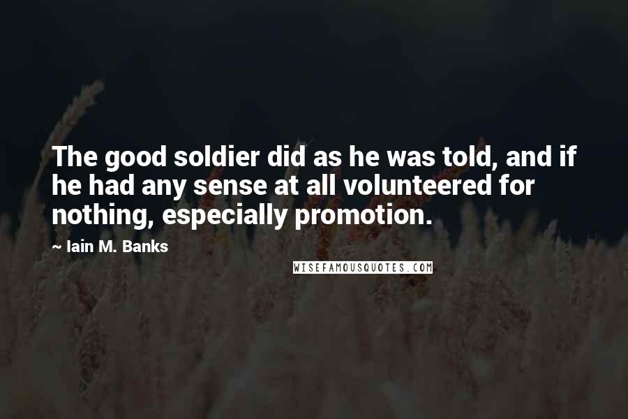 Iain M. Banks Quotes: The good soldier did as he was told, and if he had any sense at all volunteered for nothing, especially promotion.