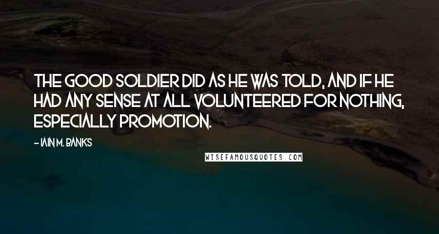 Iain M. Banks Quotes: The good soldier did as he was told, and if he had any sense at all volunteered for nothing, especially promotion.