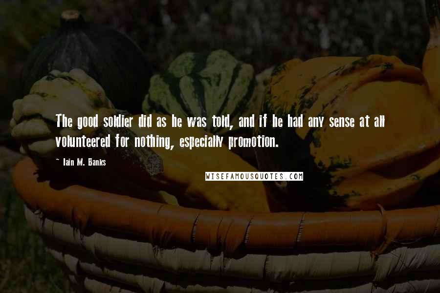 Iain M. Banks Quotes: The good soldier did as he was told, and if he had any sense at all volunteered for nothing, especially promotion.