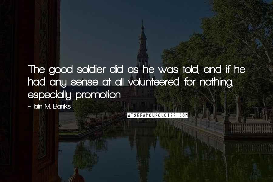 Iain M. Banks Quotes: The good soldier did as he was told, and if he had any sense at all volunteered for nothing, especially promotion.