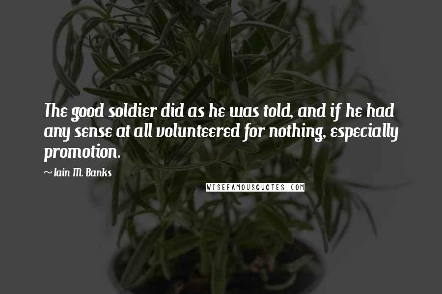 Iain M. Banks Quotes: The good soldier did as he was told, and if he had any sense at all volunteered for nothing, especially promotion.