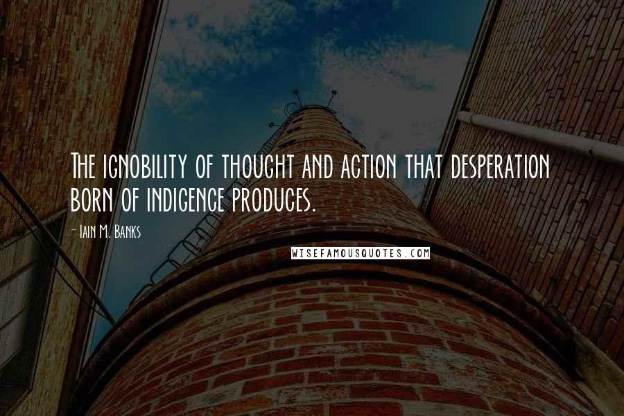 Iain M. Banks Quotes: The ignobility of thought and action that desperation born of indigence produces.