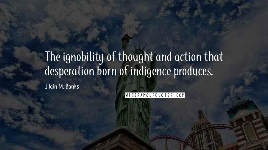 Iain M. Banks Quotes: The ignobility of thought and action that desperation born of indigence produces.