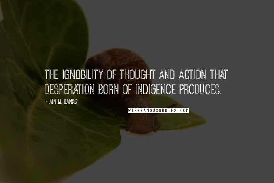 Iain M. Banks Quotes: The ignobility of thought and action that desperation born of indigence produces.