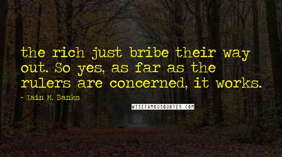 Iain M. Banks Quotes: the rich just bribe their way out. So yes, as far as the rulers are concerned, it works.