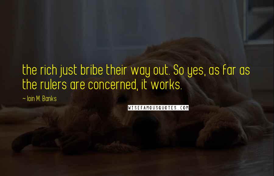 Iain M. Banks Quotes: the rich just bribe their way out. So yes, as far as the rulers are concerned, it works.