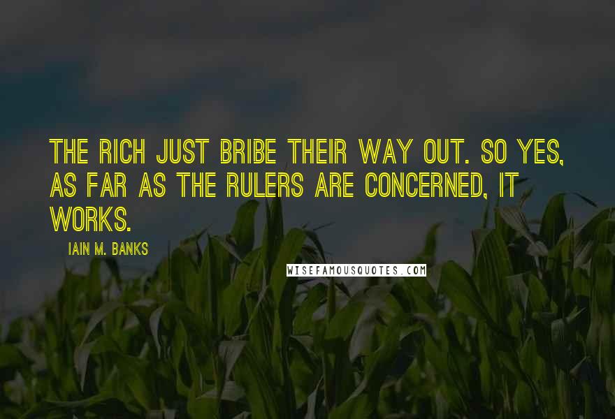 Iain M. Banks Quotes: the rich just bribe their way out. So yes, as far as the rulers are concerned, it works.