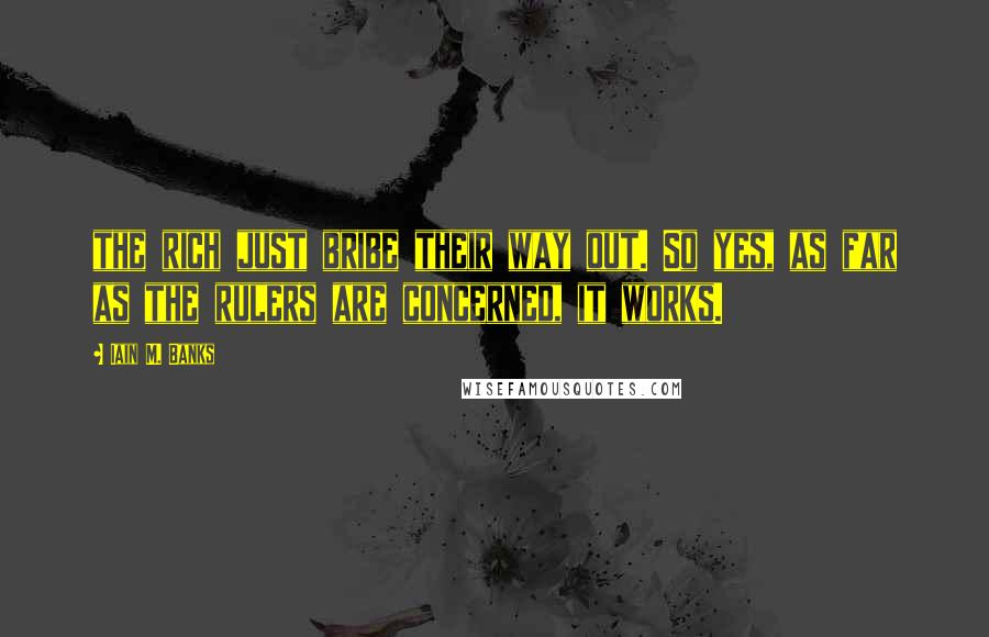 Iain M. Banks Quotes: the rich just bribe their way out. So yes, as far as the rulers are concerned, it works.