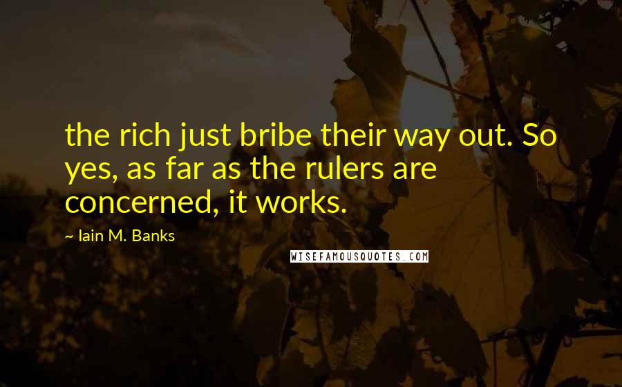 Iain M. Banks Quotes: the rich just bribe their way out. So yes, as far as the rulers are concerned, it works.