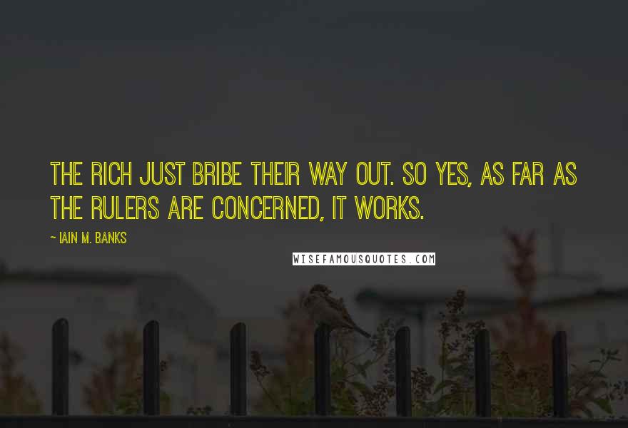 Iain M. Banks Quotes: the rich just bribe their way out. So yes, as far as the rulers are concerned, it works.