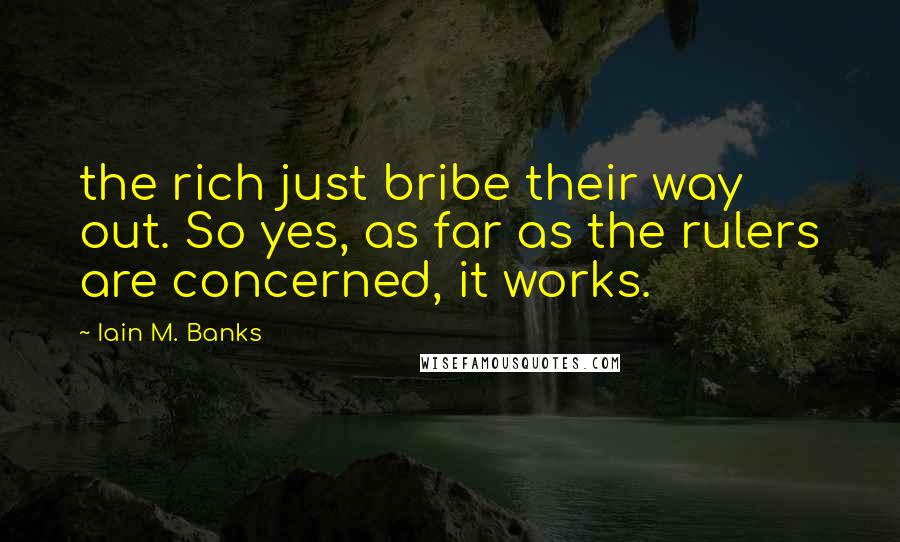 Iain M. Banks Quotes: the rich just bribe their way out. So yes, as far as the rulers are concerned, it works.