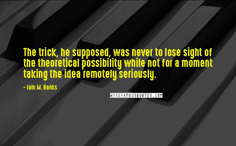 Iain M. Banks Quotes: The trick, he supposed, was never to lose sight of the theoretical possibility while not for a moment taking the idea remotely seriously.