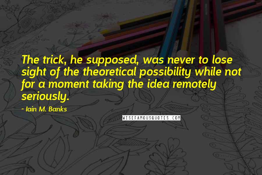 Iain M. Banks Quotes: The trick, he supposed, was never to lose sight of the theoretical possibility while not for a moment taking the idea remotely seriously.