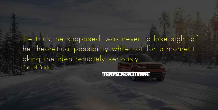 Iain M. Banks Quotes: The trick, he supposed, was never to lose sight of the theoretical possibility while not for a moment taking the idea remotely seriously.