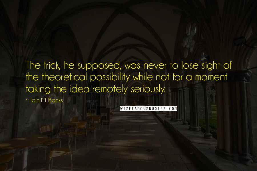 Iain M. Banks Quotes: The trick, he supposed, was never to lose sight of the theoretical possibility while not for a moment taking the idea remotely seriously.