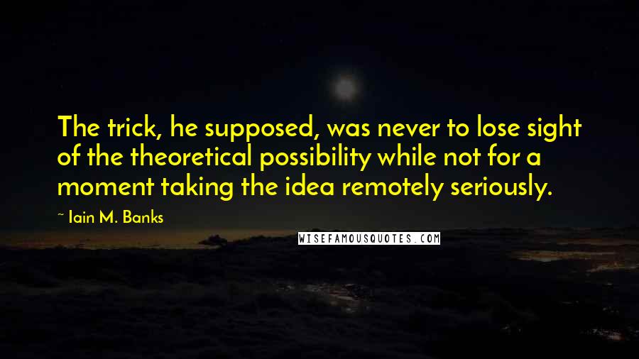 Iain M. Banks Quotes: The trick, he supposed, was never to lose sight of the theoretical possibility while not for a moment taking the idea remotely seriously.