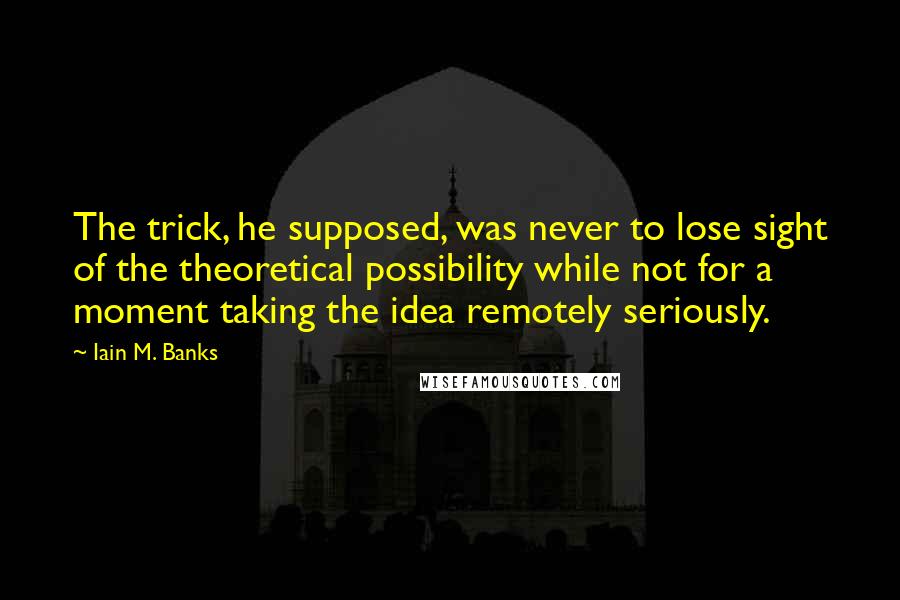 Iain M. Banks Quotes: The trick, he supposed, was never to lose sight of the theoretical possibility while not for a moment taking the idea remotely seriously.