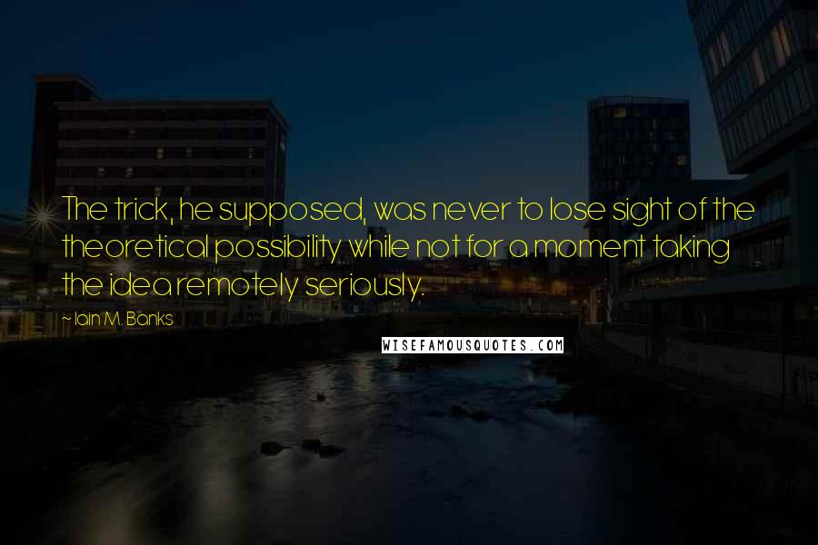 Iain M. Banks Quotes: The trick, he supposed, was never to lose sight of the theoretical possibility while not for a moment taking the idea remotely seriously.