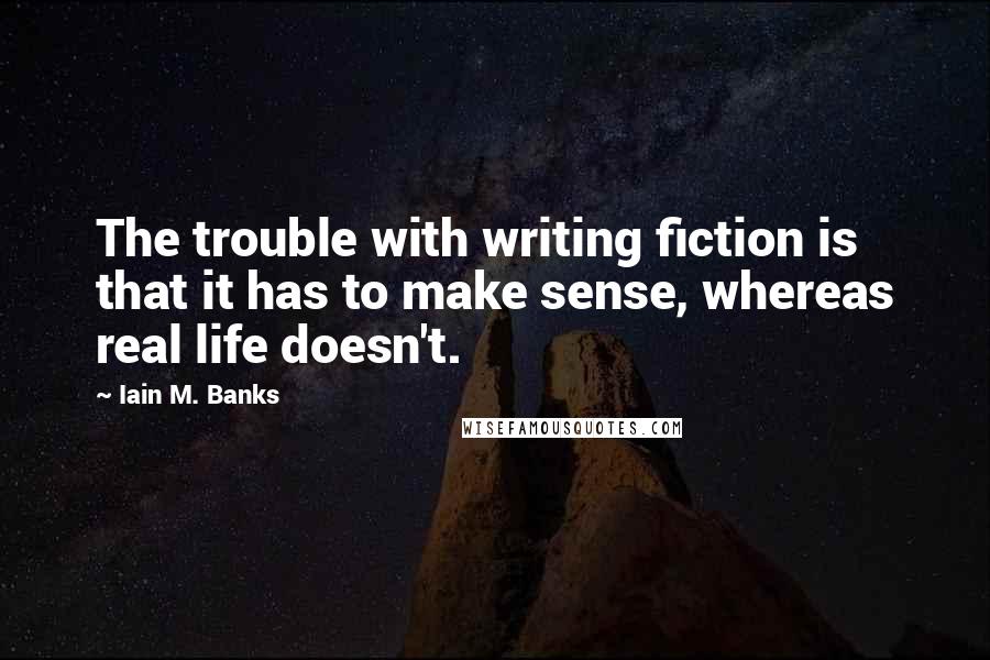 Iain M. Banks Quotes: The trouble with writing fiction is that it has to make sense, whereas real life doesn't.