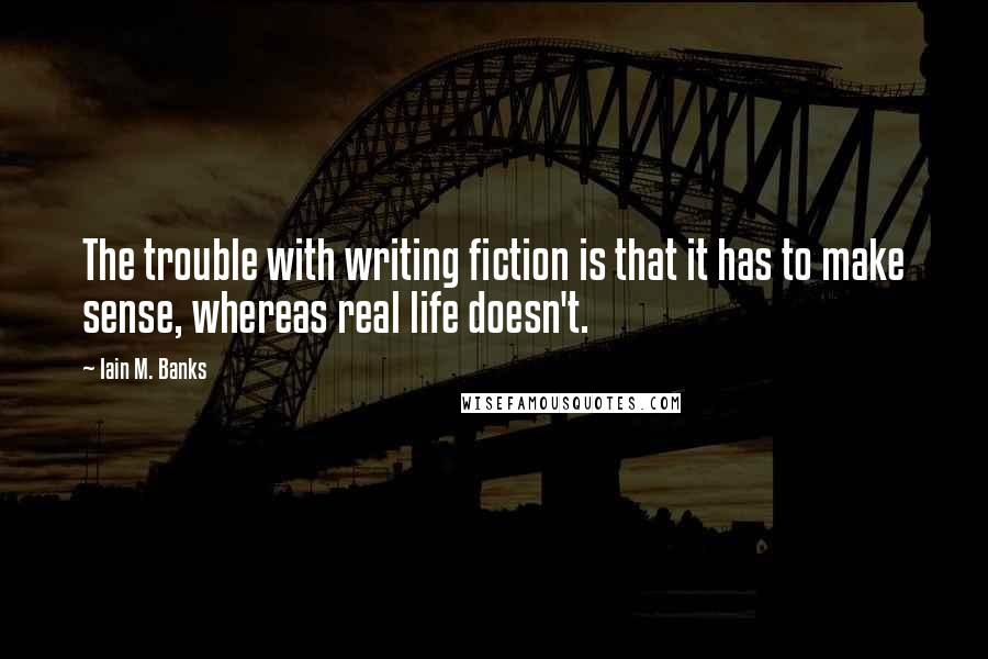 Iain M. Banks Quotes: The trouble with writing fiction is that it has to make sense, whereas real life doesn't.
