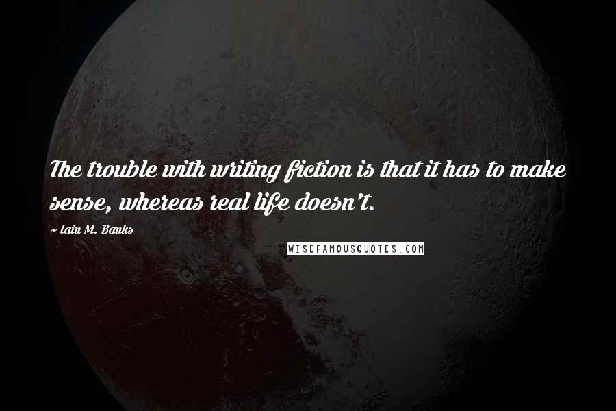 Iain M. Banks Quotes: The trouble with writing fiction is that it has to make sense, whereas real life doesn't.