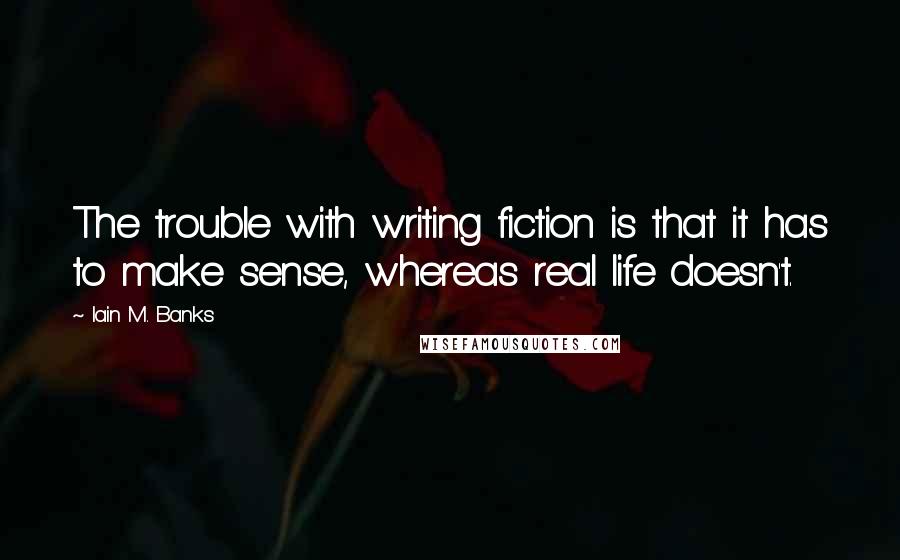 Iain M. Banks Quotes: The trouble with writing fiction is that it has to make sense, whereas real life doesn't.