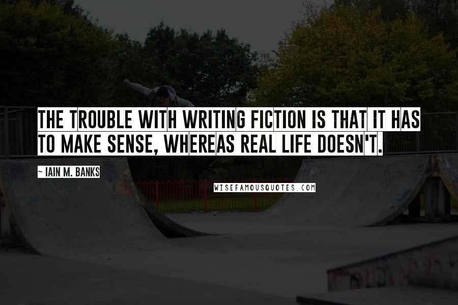 Iain M. Banks Quotes: The trouble with writing fiction is that it has to make sense, whereas real life doesn't.