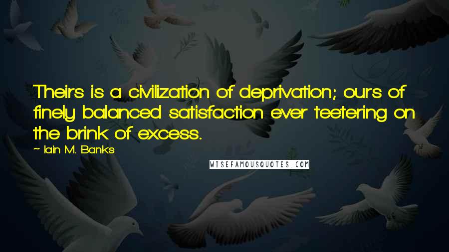 Iain M. Banks Quotes: Theirs is a civilization of deprivation; ours of finely balanced satisfaction ever teetering on the brink of excess.