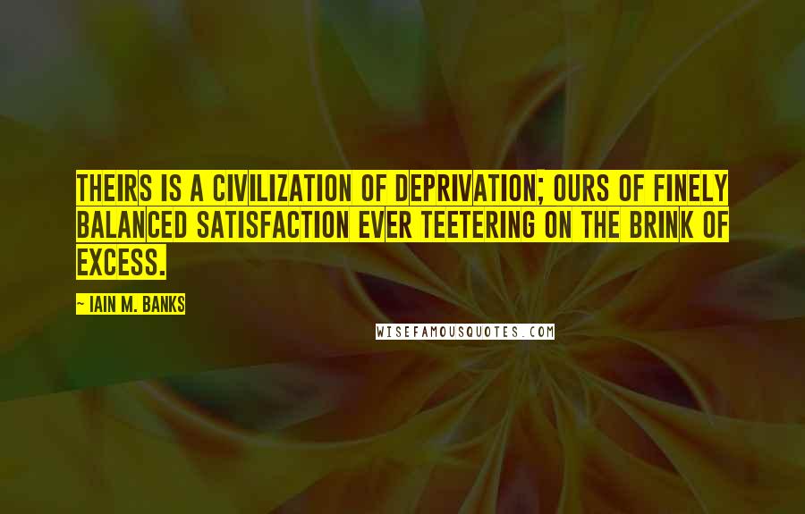 Iain M. Banks Quotes: Theirs is a civilization of deprivation; ours of finely balanced satisfaction ever teetering on the brink of excess.