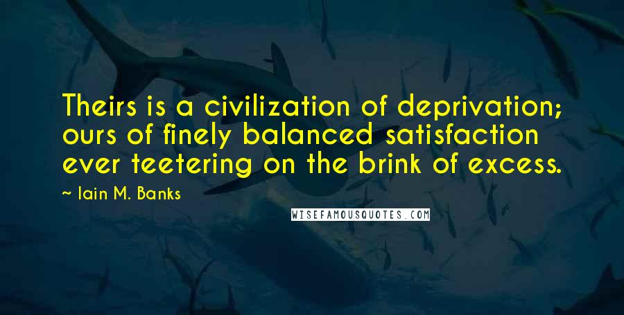 Iain M. Banks Quotes: Theirs is a civilization of deprivation; ours of finely balanced satisfaction ever teetering on the brink of excess.