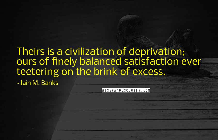 Iain M. Banks Quotes: Theirs is a civilization of deprivation; ours of finely balanced satisfaction ever teetering on the brink of excess.